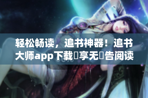 轻松畅读，追书神器！追书大师app下载暢享无廣告阅读体验