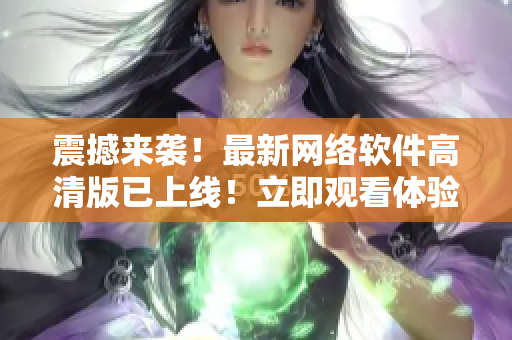 震撼来袭！最新网络软件高清版已上线！立即观看体验！