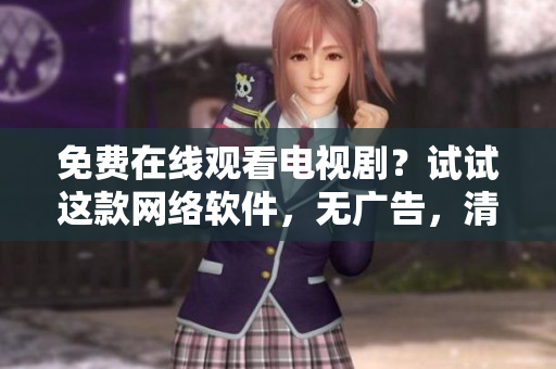免费在线观看电视剧？试试这款网络软件，无广告，清晰度高！