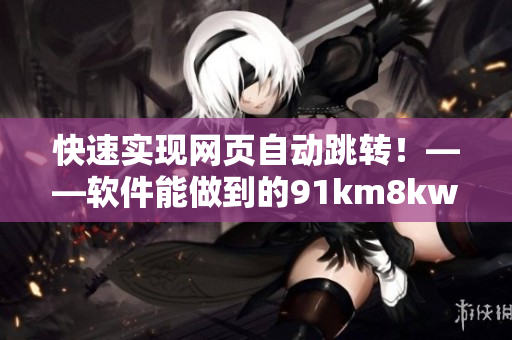 快速实现网页自动跳转！——软件能做到的91km8kw3秒