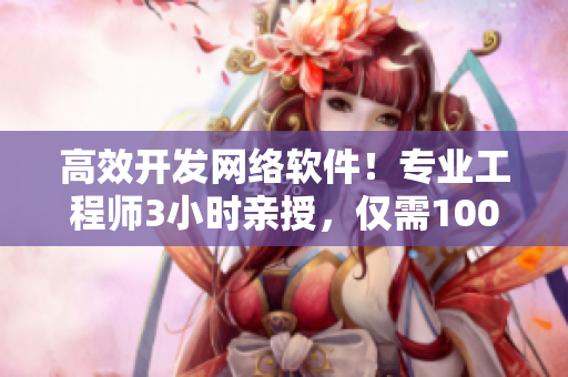 高效开发网络软件！专业工程师3小时亲授，仅需100元电话课程