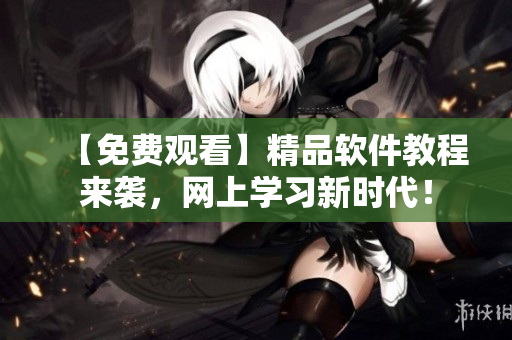 【免费观看】精品软件教程来袭，网上学习新时代！
