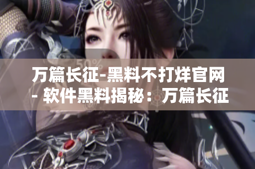 万篇长征-黑料不打烊官网 - 软件黑料揭秘：万篇长征不眠不休