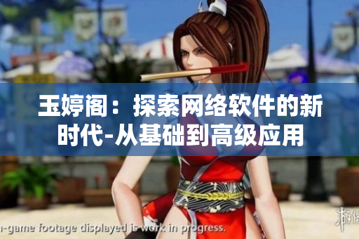 玉婷阁：探索网络软件的新时代-从基础到高级应用