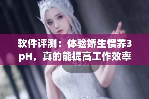 软件评测：体验娇生惯养3pH，真的能提高工作效率吗？