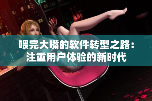 喂完大嘴的软件转型之路：注重用户体验的新时代