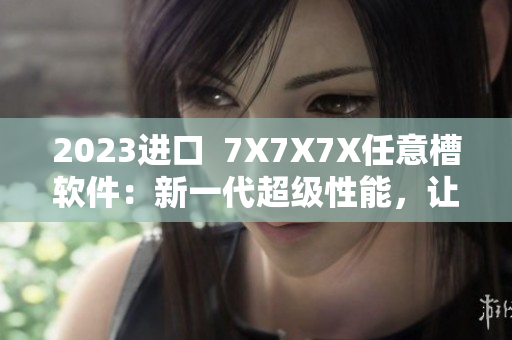 2023进口  7X7X7X任意槽软件：新一代超级性能，让您开启无限创意