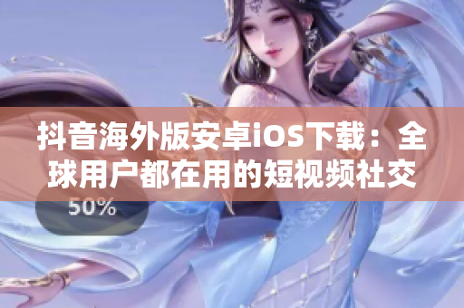抖音海外版安卓iOS下载：全球用户都在用的短视频社交软件