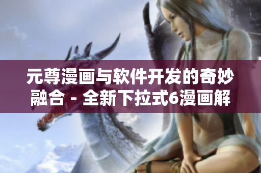 元尊漫画与软件开发的奇妙融合 - 全新下拉式6漫画解析！