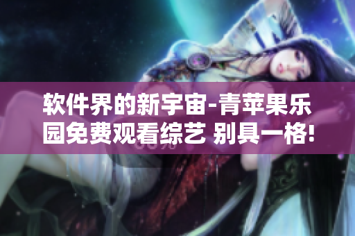 软件界的新宇宙-青苹果乐园免费观看综艺 别具一格!