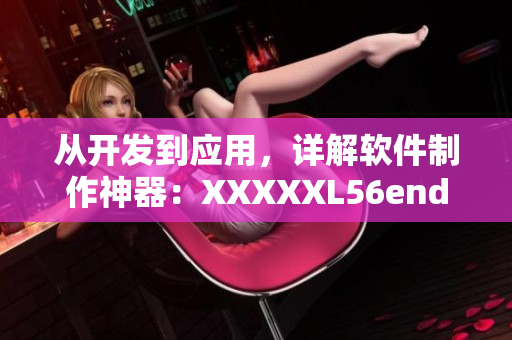 从开发到应用，详解软件制作神器：XXXXXL56endian49