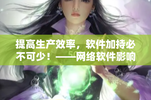 提高生产效率，软件加持必不可少！——网络软件影响生产如何提高？