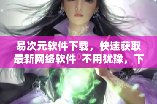 易次元软件下载，快速获取最新网络软件  不用犹豫，下载易次元