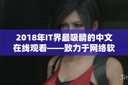 2018年IT界最吸睛的中文在线观看——致力于网络软件的先锋