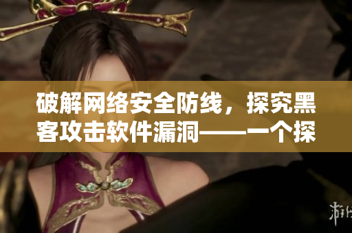 破解网络安全防线，探究黑客攻击软件漏洞——一个探讨网络软件安全的文章
