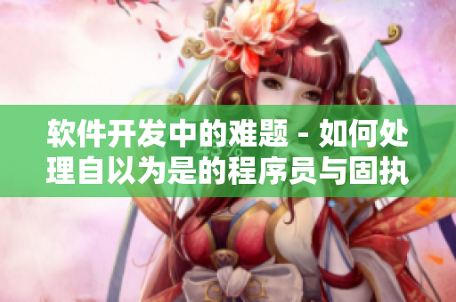 软件开发中的难题 - 如何处理自以为是的程序员与固执的项目经理？