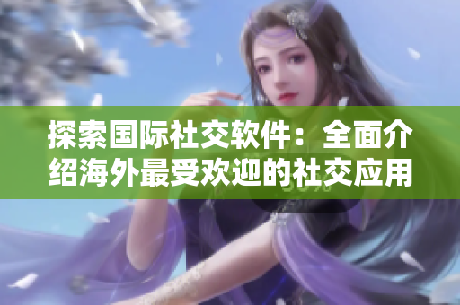 探索国际社交软件：全面介绍海外最受欢迎的社交应用程序