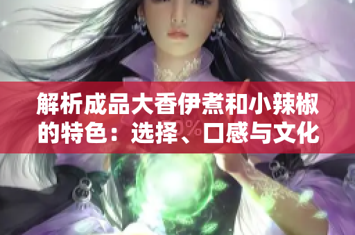 解析成品大香伊煮和小辣椒的特色：选择、口感与文化