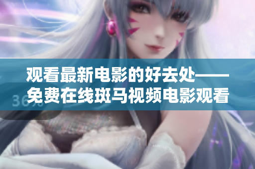 观看最新电影的好去处——免费在线斑马视频电影观看平台