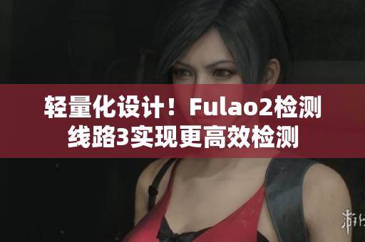 轻量化设计！Fulao2检测线路3实现更高效检测