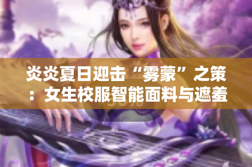 炎炎夏日迎击“雾蒙”之策：女生校服智能面料与遮羞科技