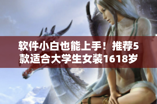 软件小白也能上手！推荐5款适合大学生女装1618岁的操作简单软件