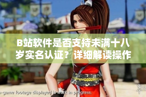 B站软件是否支持未满十八岁实名认证？详细解读操作步骤
