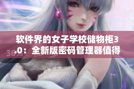 软件界的女子学校储物柜3.0：全新版密码管理器值得期待！