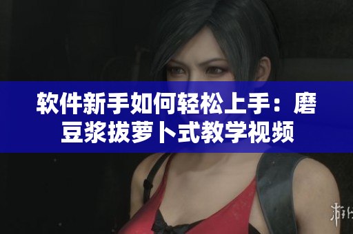 软件新手如何轻松上手：磨豆浆拔萝卜式教学视频