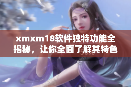 xmxm18软件独特功能全揭秘，让你全面了解其特色及优势