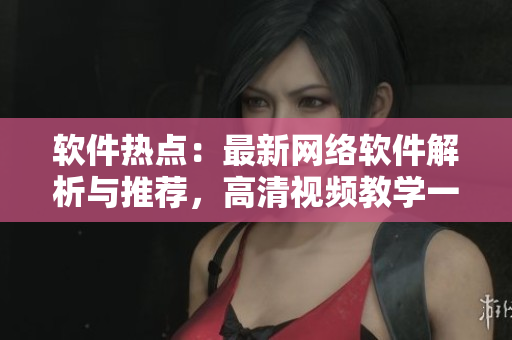 软件热点：最新网络软件解析与推荐，高清视频教学一手掌握！