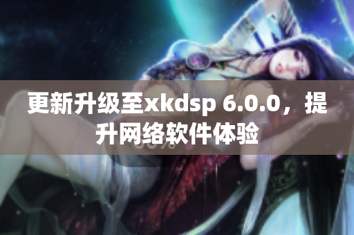 更新升级至xkdsp 6.0.0，提升网络软件体验
