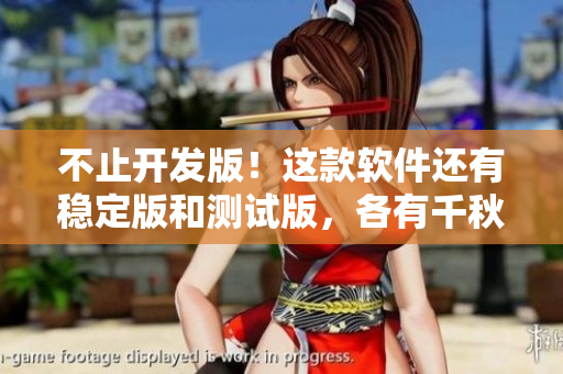 不止开发版！这款软件还有稳定版和测试版，各有千秋！