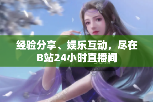 经验分享、娱乐互动，尽在B站24小时直播间