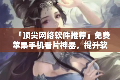 「顶尖网络软件推荐」免费苹果手机看片神器，提升软件体验