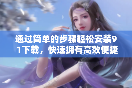 通过简单的步骤轻松安装9 1下载，快速拥有高效便捷的电脑应用程序
