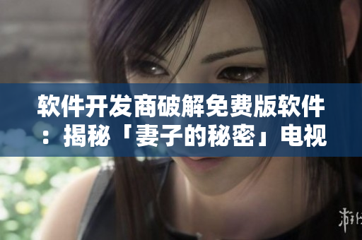 软件开发商破解免费版软件：揭秘「妻子的秘密」电视剧背后的黑科技