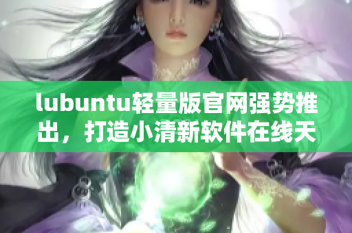 lubuntu轻量版官网强势推出，打造小清新软件在线天堂