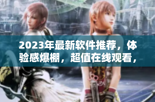 2023年最新软件推荐，体验感爆棚，超值在线观看，不容错过！