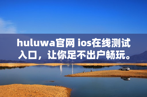 huluwa官网 ios在线测试入口，让你足不出户畅玩。