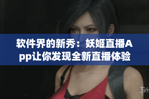 软件界的新秀：妖姬直播App让你发现全新直播体验