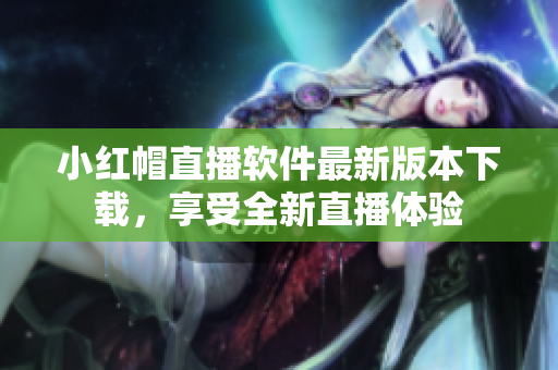 小红帽直播软件最新版本下载，享受全新直播体验