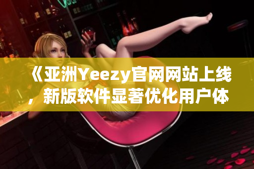 《亚洲Yeezy官网网站上线，新版软件显著优化用户体验》