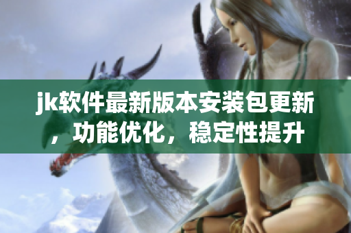 jk软件最新版本安装包更新，功能优化，稳定性提升