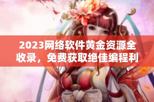 2023网络软件黄金资源全收录，免费获取绝佳编程利器！
