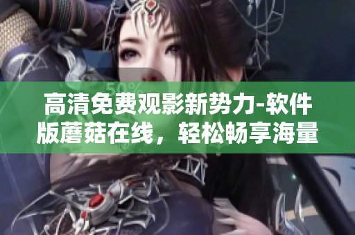 高清免费观影新势力-软件版蘑菇在线，轻松畅享海量电视剧