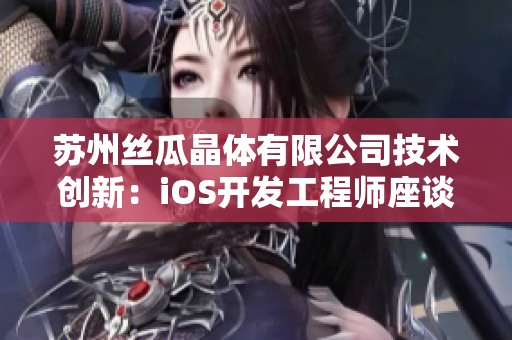 苏州丝瓜晶体有限公司技术创新：iOS开发工程师座谈会在山东举行