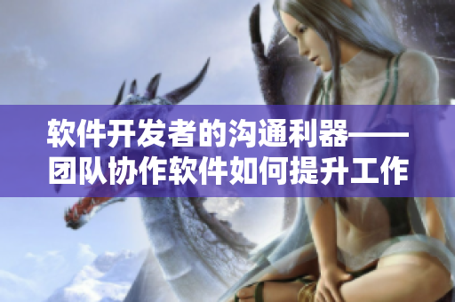 软件开发者的沟通利器——团队协作软件如何提升工作效率
