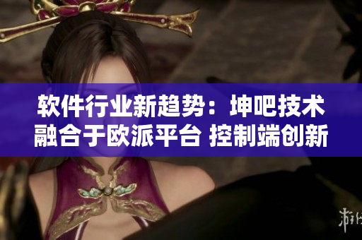 软件行业新趋势：坤吧技术融合于欧派平台 控制端创新引领未来发展