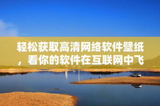 轻松获取高清网络软件壁纸，看你的软件在互联网中飞速狂飙！